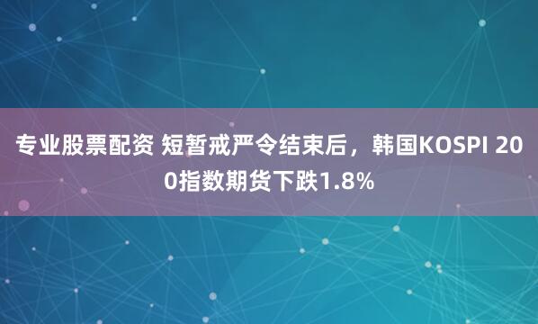 专业股票配资 短暂戒严令结束后，韩国KOSPI 200指数期货下跌1.8%