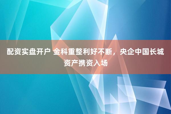 配资实盘开户 金科重整利好不断，央企中国长城资产携资入场