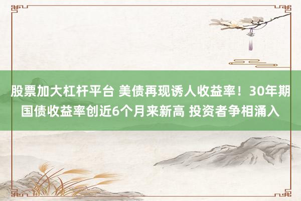 股票加大杠杆平台 美债再现诱人收益率！30年期国债收益率创近6个月来新高 投资者争相涌入