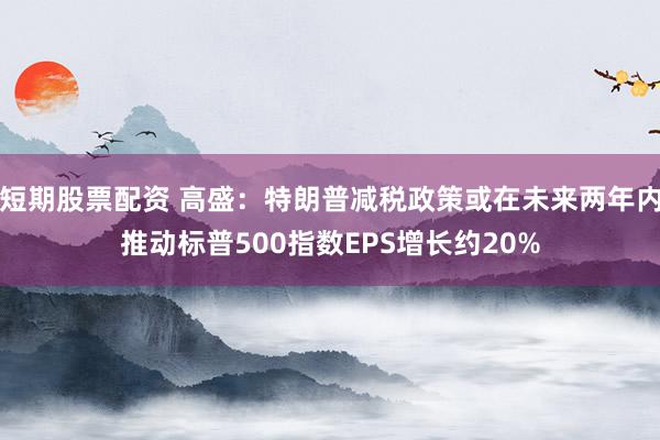 短期股票配资 高盛：特朗普减税政策或在未来两年内推动标普500指数EPS增长约20%