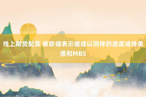 线上期货配资 美联储表示继续以同样的速度减持美债和MBS