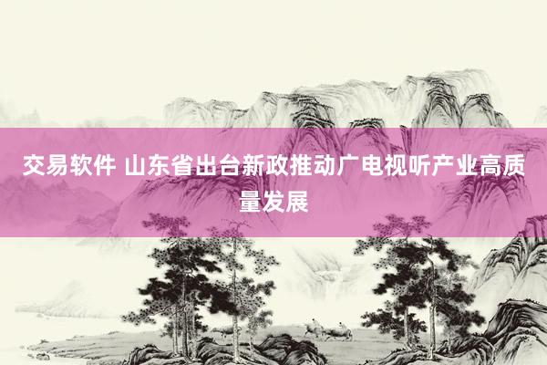 交易软件 山东省出台新政推动广电视听产业高质量发展