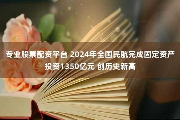 专业股票配资平台 2024年全国民航完成固定资产投资1350亿元 创历史新高