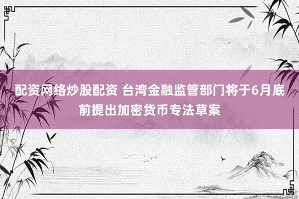 配资网络炒股配资 台湾金融监管部门将于6月底前提出加密货币专法草案