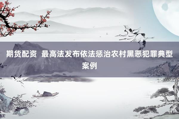 期货配资  最高法发布依法惩治农村黑恶犯罪典型案例