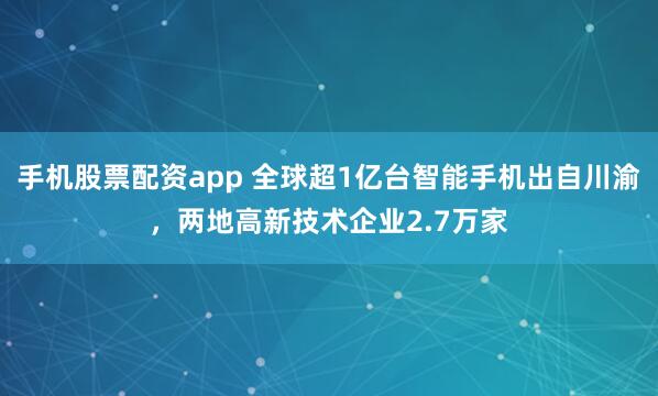 手机股票配资app 全球超1亿台智能手机出自川渝，两地高新技术企业2.7万家