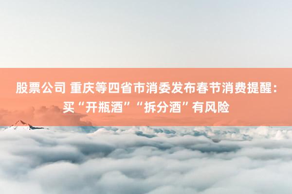 股票公司 重庆等四省市消委发布春节消费提醒：买“开瓶酒”“拆分酒”有风险
