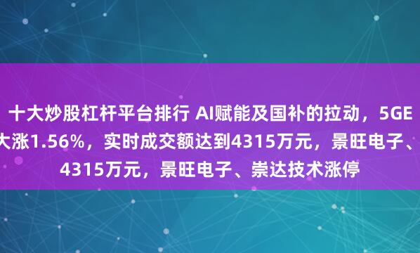 十大炒股杠杆平台排行 AI赋能及国补的拉动，5GETF(159994)大涨1.56%，实时成交额达到4315万元，景旺电子、崇达技术涨停