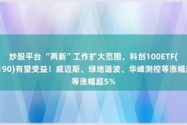 炒股平台 “两新”工作扩大范围，科创100ETF(588190)有望受益！威迈斯、绿地谐波、华峰测控等涨幅超5%