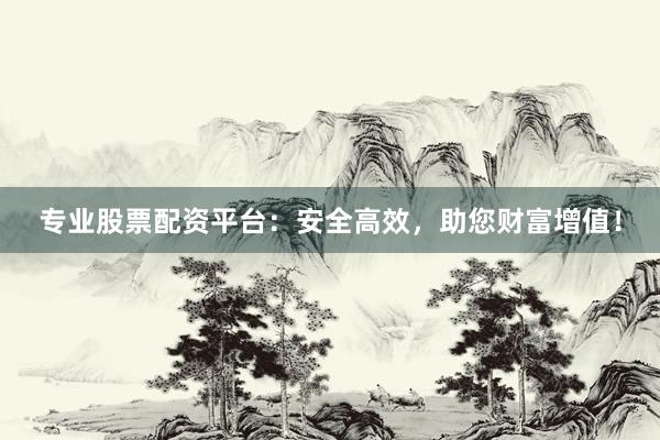 专业股票配资平台：安全高效，助您财富增值！