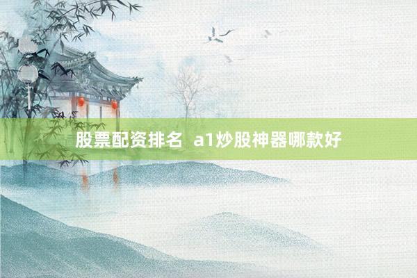 股票配资排名  a1炒股神器哪款好