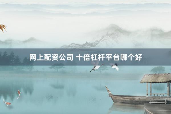 网上配资公司 十倍杠杆平台哪个好