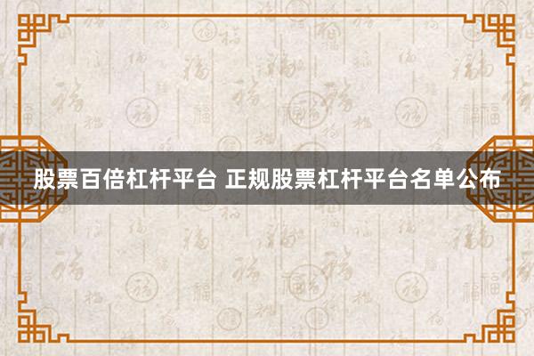 股票百倍杠杆平台 正规股票杠杆平台名单公布