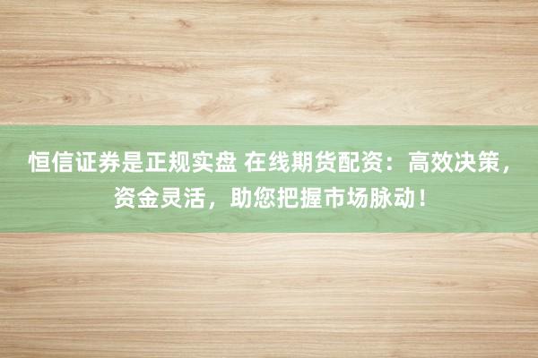 恒信证券是正规实盘 在线期货配资：高效决策，资金灵活，助您把握市场脉动！