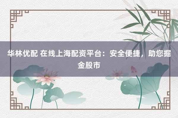 华林优配 在线上海配资平台：安全便捷，助您掘金股市