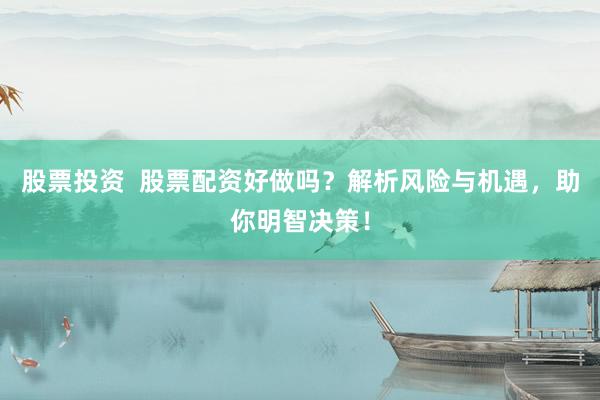 股票投资  股票配资好做吗？解析风险与机遇，助你明智决策！