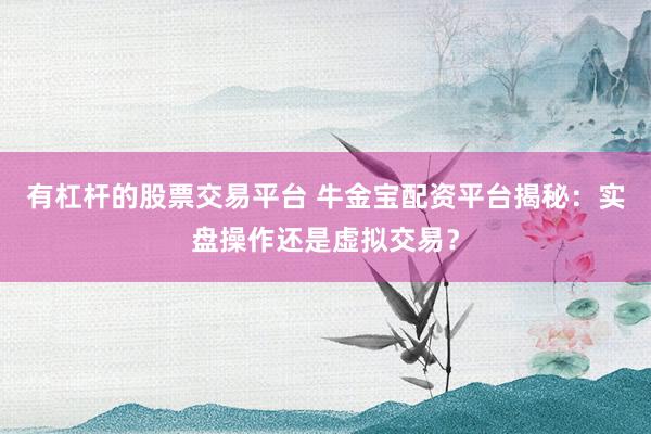 有杠杆的股票交易平台 牛金宝配资平台揭秘：实盘操作还是虚拟交易？