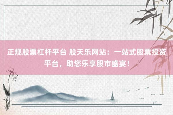 正规股票杠杆平台 股天乐网站：一站式股票投资平台，助您乐享股市盛宴！