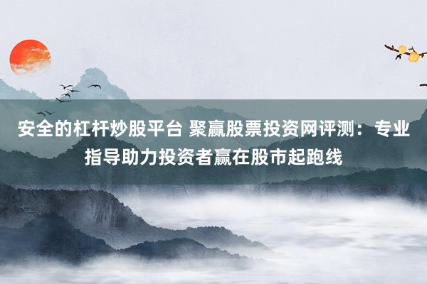 安全的杠杆炒股平台 聚赢股票投资网评测：专业指导助力投资者赢在股市起跑线