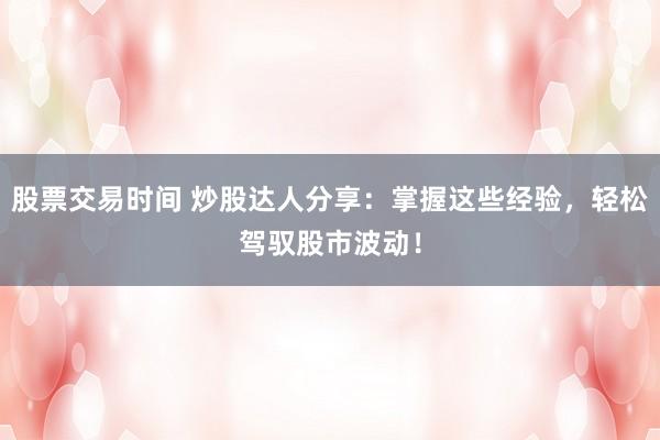 股票交易时间 炒股达人分享：掌握这些经验，轻松驾驭股市波动！