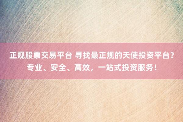 正规股票交易平台 寻找最正规的天使投资平台？专业、安全、高效，一站式投资服务！