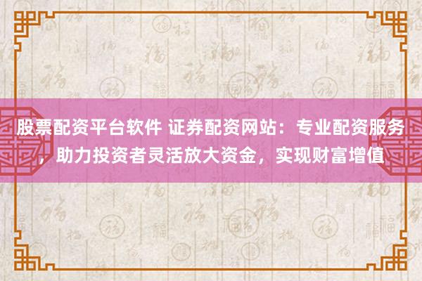 股票配资平台软件 证券配资网站：专业配资服务，助力投资者灵活放大资金，实现财富增值