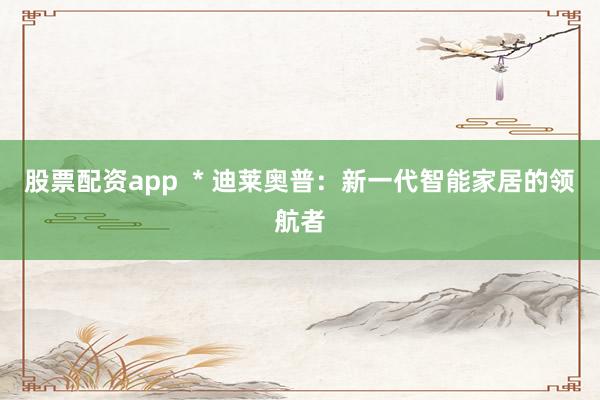 股票配资app  * 迪莱奥普：新一代智能家居的领航者