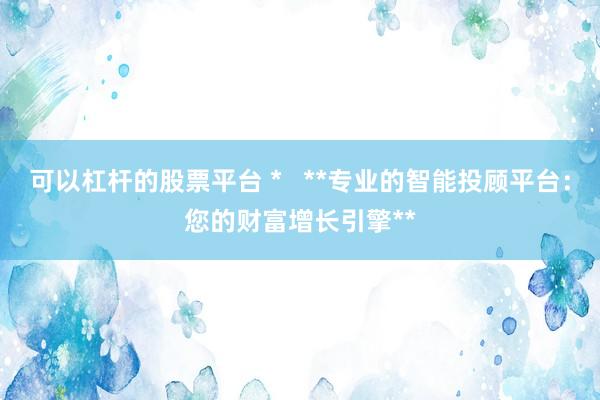 可以杠杆的股票平台 *   **专业的智能投顾平台：您的财富增长引擎**