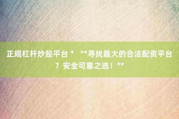正规杠杆炒股平台 *   **寻找最大的合法配资平台？安全可靠之选！**