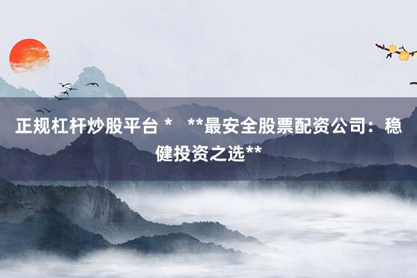 正规杠杆炒股平台 *   **最安全股票配资公司：稳健投资之选**