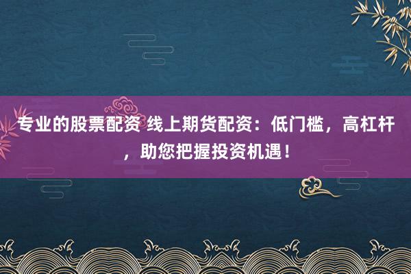 专业的股票配资 线上期货配资：低门槛，高杠杆，助您把握投资机遇！