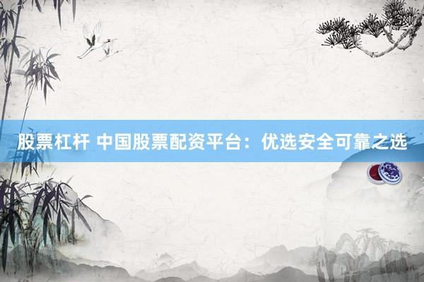 股票杠杆 中国股票配资平台：优选安全可靠之选