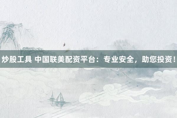 炒股工具 中国联美配资平台：专业安全，助您投资！