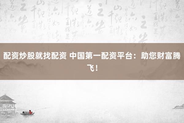 配资炒股就找配资 中国第一配资平台：助您财富腾飞！
