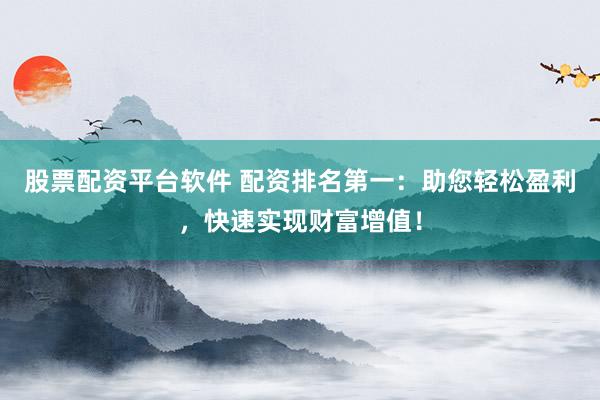 股票配资平台软件 配资排名第一：助您轻松盈利，快速实现财富增值！
