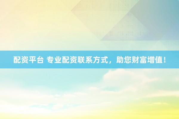 配资平台 专业配资联系方式，助您财富增值！