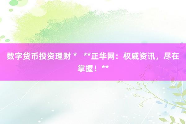 数字货币投资理财 *   **正华网：权威资讯，尽在掌握！**