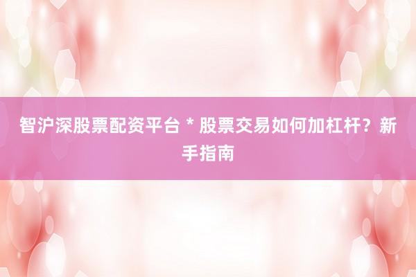 智沪深股票配资平台 * 股票交易如何加杠杆？新手指南