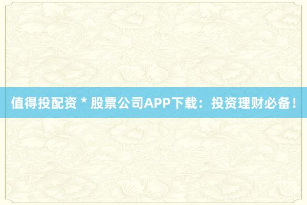 值得投配资 * 股票公司APP下载：投资理财必备！