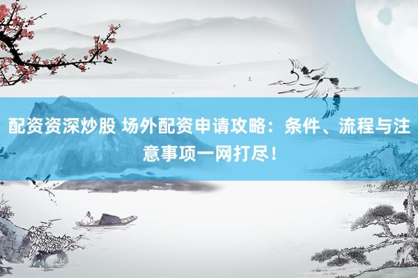 配资资深炒股 场外配资申请攻略：条件、流程与注意事项一网打尽！
