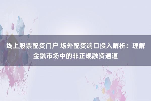 线上股票配资门户 场外配资端口接入解析：理解金融市场中的非正规融资通道
