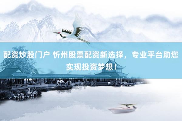 配资炒股门户 忻州股票配资新选择，专业平台助您实现投资梦想！
