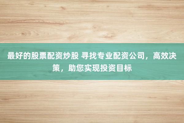 最好的股票配资炒股 寻找专业配资公司，高效决策，助您实现投资目标