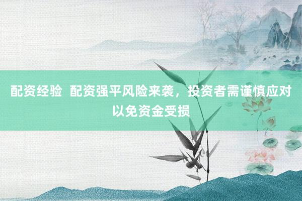 配资经验  配资强平风险来袭，投资者需谨慎应对以免资金受损