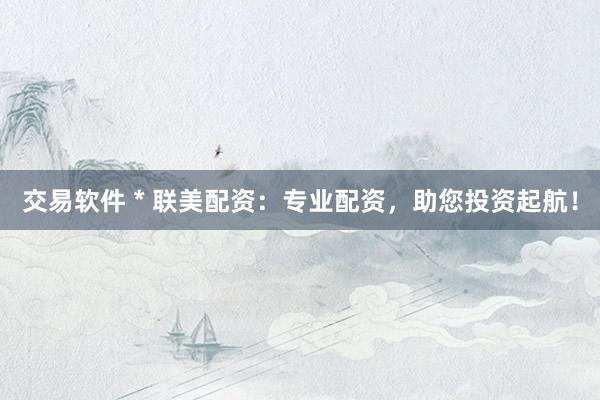 交易软件 * 联美配资：专业配资，助您投资起航！