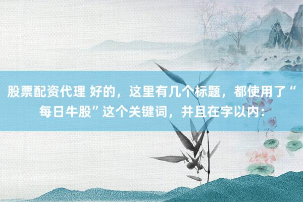 股票配资代理 好的，这里有几个标题，都使用了“每日牛股”这个关键词，并且在字以内：