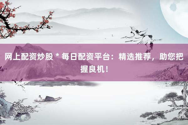网上配资炒股 * 每日配资平台：精选推荐，助您把握良机！