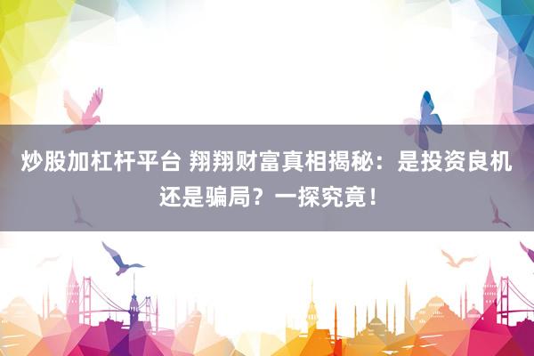 炒股加杠杆平台 翔翔财富真相揭秘：是投资良机还是骗局？一探究竟！
