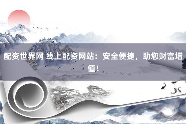 配资世界网 线上配资网站：安全便捷，助您财富增值！