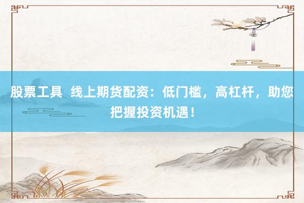 股票工具  线上期货配资：低门槛，高杠杆，助您把握投资机遇！